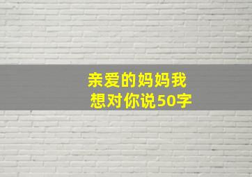 亲爱的妈妈我想对你说50字