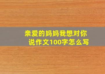 亲爱的妈妈我想对你说作文100字怎么写