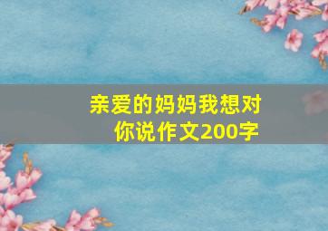 亲爱的妈妈我想对你说作文200字