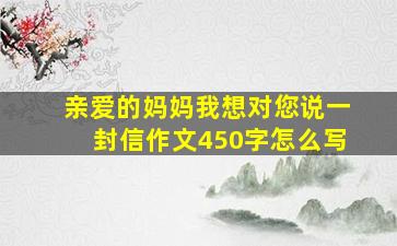 亲爱的妈妈我想对您说一封信作文450字怎么写