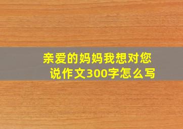 亲爱的妈妈我想对您说作文300字怎么写