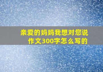 亲爱的妈妈我想对您说作文300字怎么写的