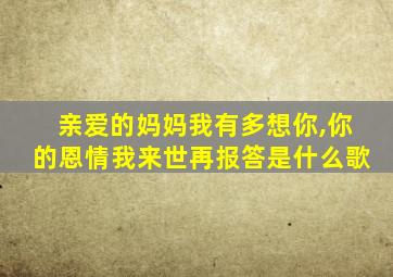 亲爱的妈妈我有多想你,你的恩情我来世再报答是什么歌