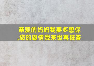 亲爱的妈妈我要多想你,您的恩情我来世再报答