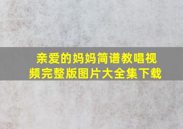 亲爱的妈妈简谱教唱视频完整版图片大全集下载