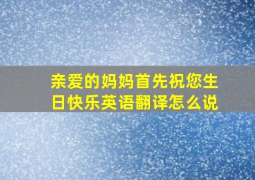 亲爱的妈妈首先祝您生日快乐英语翻译怎么说