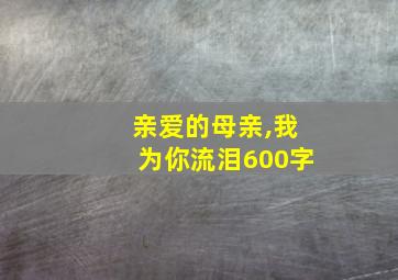 亲爱的母亲,我为你流泪600字