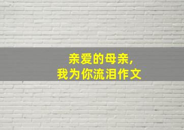 亲爱的母亲,我为你流泪作文