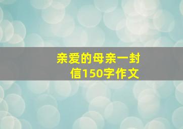 亲爱的母亲一封信150字作文