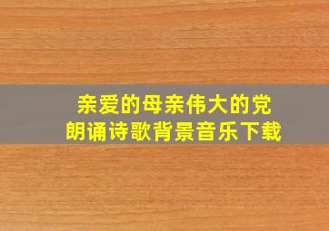 亲爱的母亲伟大的党朗诵诗歌背景音乐下载