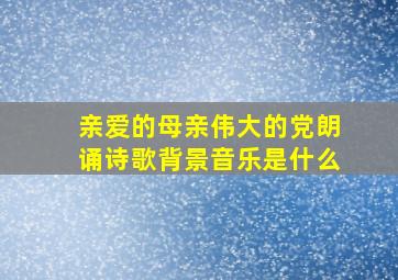 亲爱的母亲伟大的党朗诵诗歌背景音乐是什么