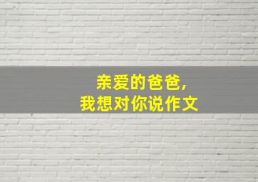 亲爱的爸爸,我想对你说作文