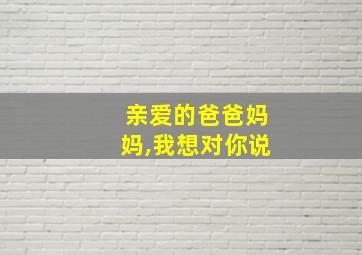 亲爱的爸爸妈妈,我想对你说