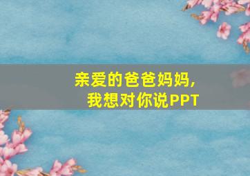 亲爱的爸爸妈妈,我想对你说PPT