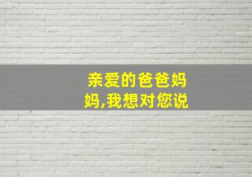 亲爱的爸爸妈妈,我想对您说