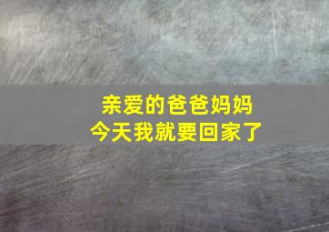 亲爱的爸爸妈妈今天我就要回家了