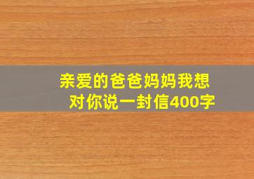 亲爱的爸爸妈妈我想对你说一封信400字