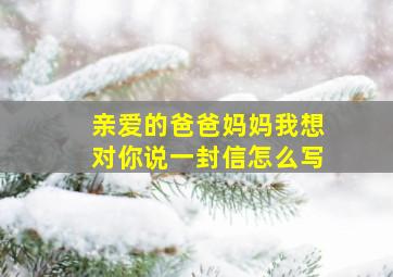 亲爱的爸爸妈妈我想对你说一封信怎么写