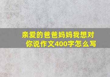 亲爱的爸爸妈妈我想对你说作文400字怎么写