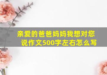 亲爱的爸爸妈妈我想对您说作文500字左右怎么写