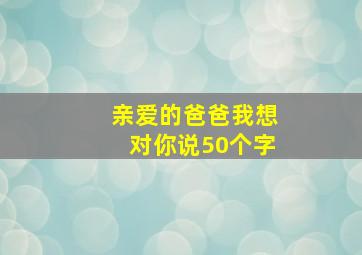 亲爱的爸爸我想对你说50个字