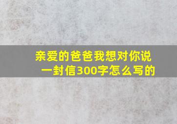 亲爱的爸爸我想对你说一封信300字怎么写的