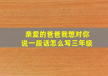 亲爱的爸爸我想对你说一段话怎么写三年级