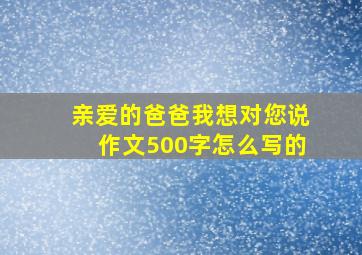 亲爱的爸爸我想对您说作文500字怎么写的