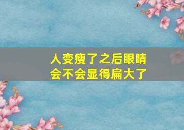 人变瘦了之后眼睛会不会显得扁大了