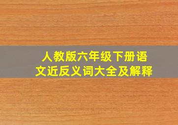 人教版六年级下册语文近反义词大全及解释