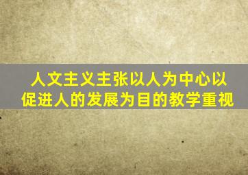 人文主义主张以人为中心以促进人的发展为目的教学重视