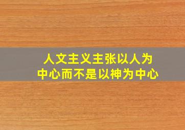 人文主义主张以人为中心而不是以神为中心