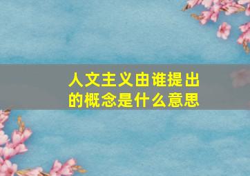 人文主义由谁提出的概念是什么意思