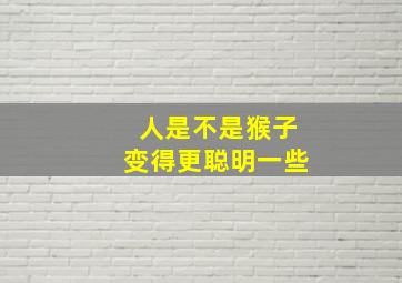 人是不是猴子变得更聪明一些