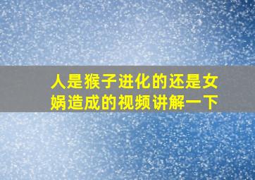 人是猴子进化的还是女娲造成的视频讲解一下