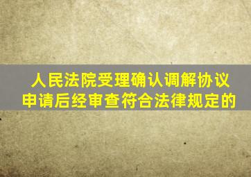 人民法院受理确认调解协议申请后经审查符合法律规定的