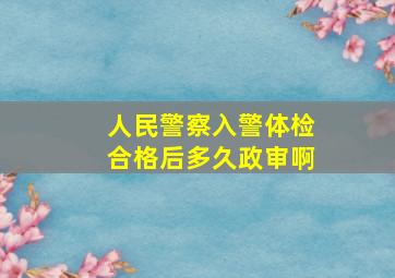 人民警察入警体检合格后多久政审啊