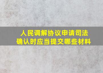 人民调解协议申请司法确认时应当提交哪些材料