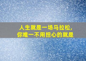 人生就是一场马拉松,你唯一不用担心的就是