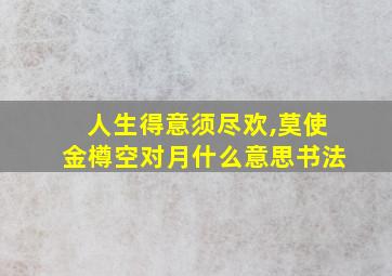 人生得意须尽欢,莫使金樽空对月什么意思书法