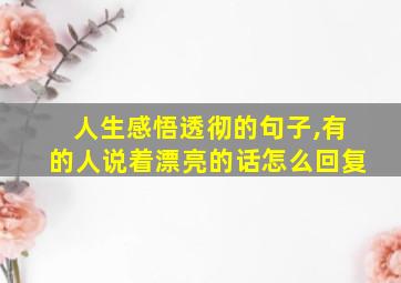 人生感悟透彻的句子,有的人说着漂亮的话怎么回复