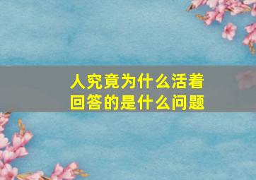 人究竟为什么活着回答的是什么问题