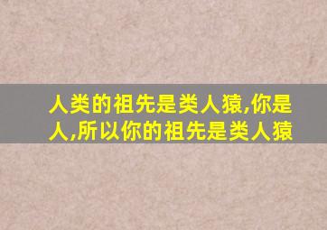 人类的祖先是类人猿,你是人,所以你的祖先是类人猿