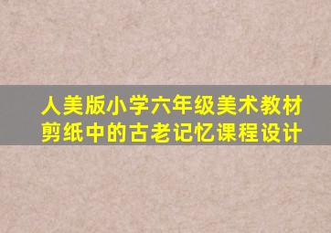 人美版小学六年级美术教材剪纸中的古老记忆课程设计