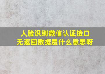 人脸识别微信认证接口无返回数据是什么意思呀