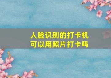 人脸识别的打卡机可以用照片打卡吗