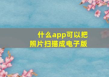 什么app可以把照片扫描成电子版