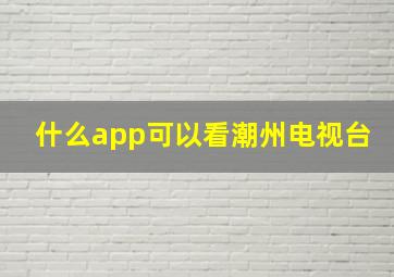 什么app可以看潮州电视台