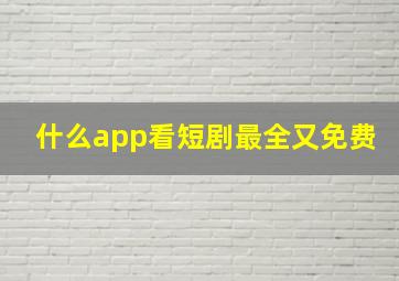 什么app看短剧最全又免费