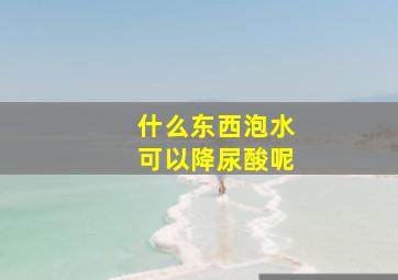 什么东西泡水可以降尿酸呢